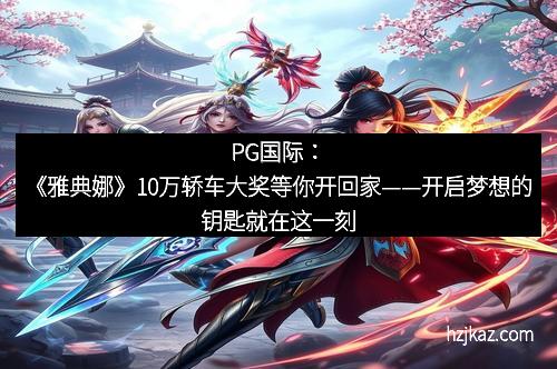 PG国际：《雅典娜》10万轿车大奖等你开回家——开启梦想的钥匙就在这一刻