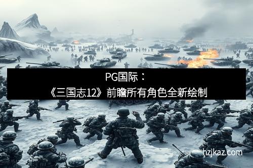 PG国际：《三国志12》前瞻所有角色全新绘制