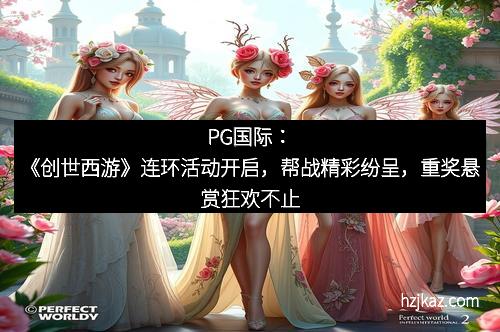 PG国际：《创世西游》连环活动开启，帮战精彩纷呈，重奖悬赏狂欢不止