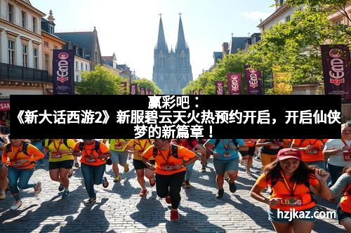 赢彩吧：《新大话西游2》新服碧云天火热预约开启，开启仙侠梦的新篇章！